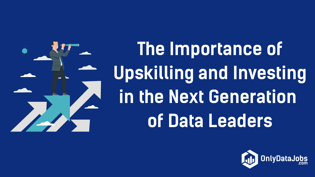 The Importance of Upskilling and Investing in the Next Generation of Data Leaders